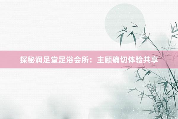 探秘润足堂足浴会所：主顾确切体验共享