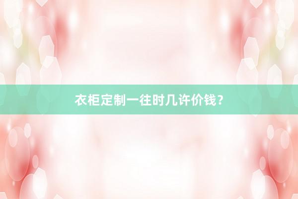 衣柜定制一往时几许价钱？