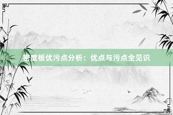 密度板优污点分析：优点与污点全见识